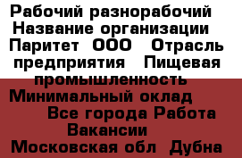 Рабочий-разнорабочий › Название организации ­ Паритет, ООО › Отрасль предприятия ­ Пищевая промышленность › Минимальный оклад ­ 34 000 - Все города Работа » Вакансии   . Московская обл.,Дубна г.